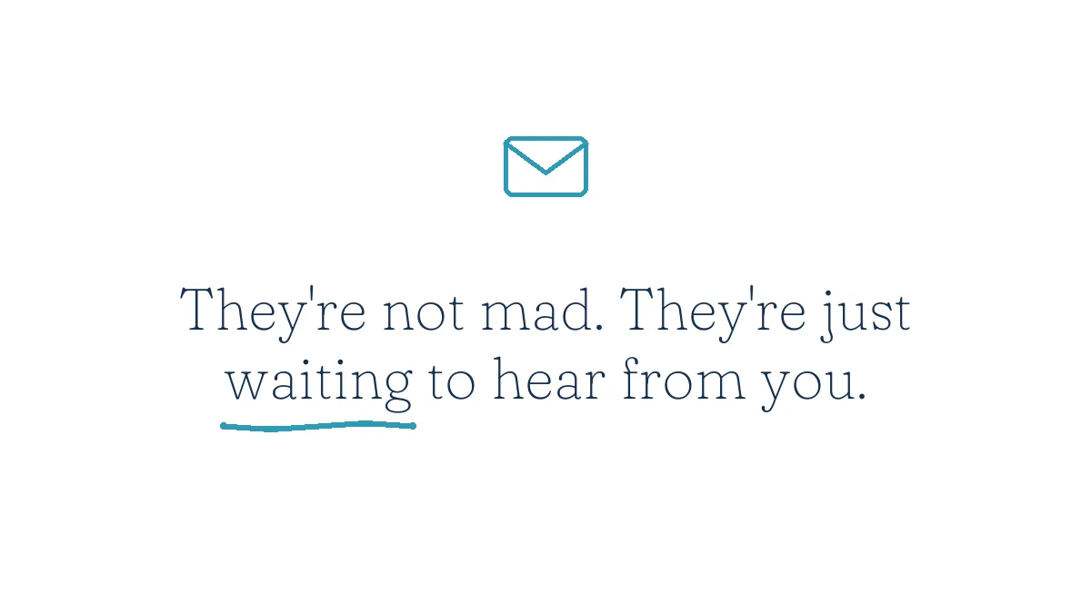 They're not mad. They're just waiting to hear from you.